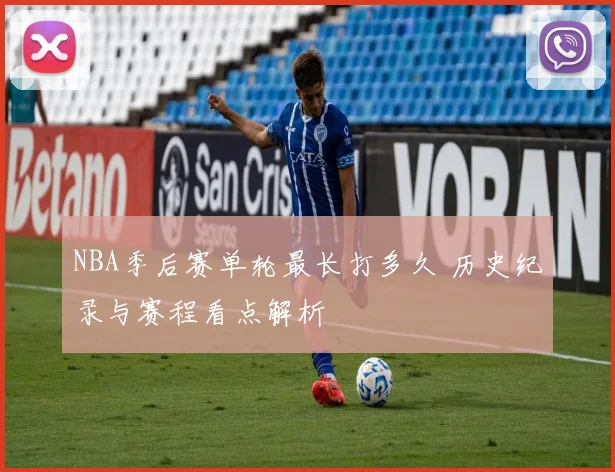 NBA季后赛单轮最长打多久 历史纪录与赛程看点解析