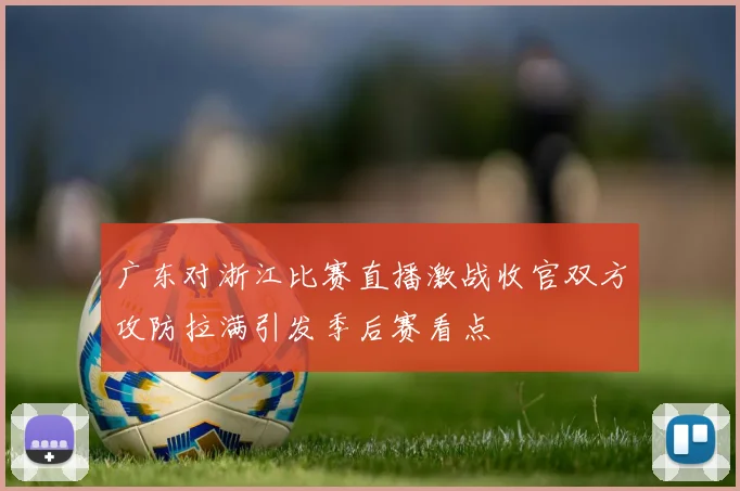 广东对浙江比赛直播激战收官双方攻防拉满引发季后赛看点