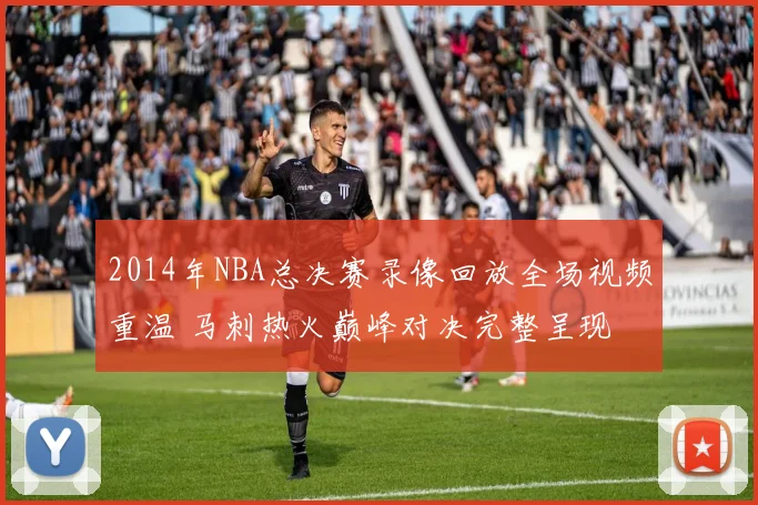 2014年NBA总决赛录像回放全场视频重温 马刺热火巅峰对决完整呈现