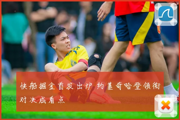 快船掘金首发出炉 约基奇哈登领衔对决成看点