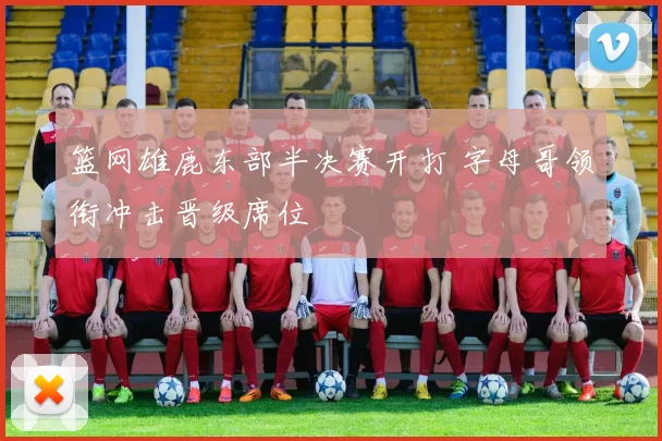 篮网雄鹿东部半决赛开打 字母哥领衔冲击晋级席位