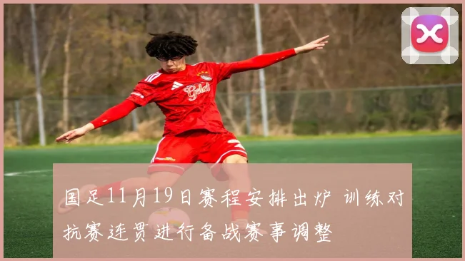 国足11月19日赛程安排出炉 训练对抗赛连贯进行备战赛事调整