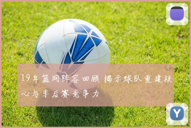 19年篮网阵容回顾 揭示球队重建核心与季后赛竞争力