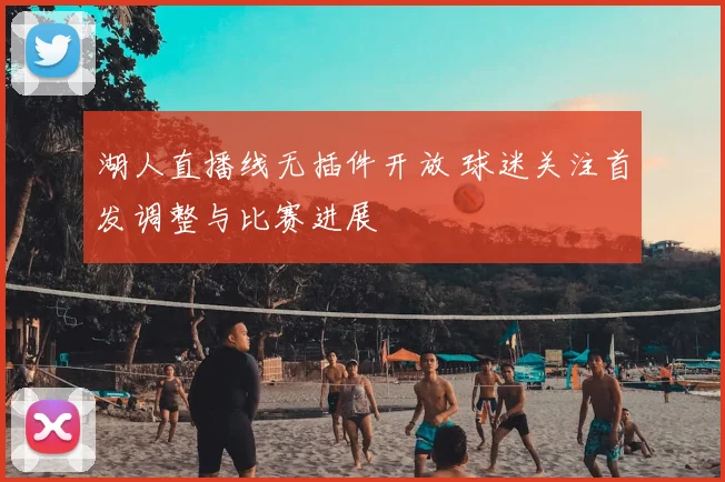 湖人直播线无插件开放 球迷关注首发调整与比赛进展