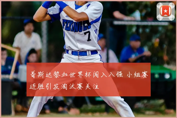哥斯达黎加世界杯闯入八强 小组赛连胜引发淘汰赛关注