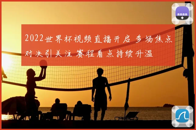 2022世界杯视频直播开启 多场焦点对决引关注 赛程看点持续升温