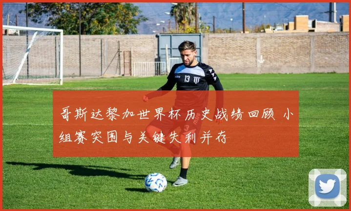 哥斯达黎加世界杯历史战绩回顾 小组赛突围与关键失利并存