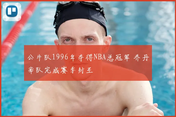 公牛队1996年夺得NBA总冠军 乔丹率队完成赛季封王