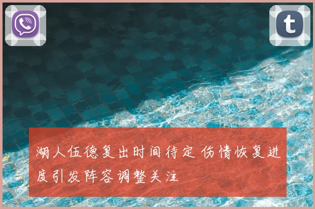 湖人伍德复出时间待定 伤情恢复进度引发阵容调整关注