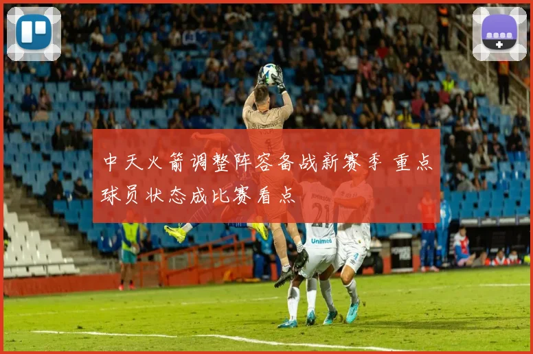 中天火箭调整阵容备战新赛季 重点球员状态成比赛看点