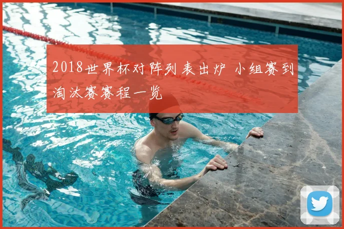 2018世界杯对阵列表出炉 小组赛到淘汰赛赛程一览