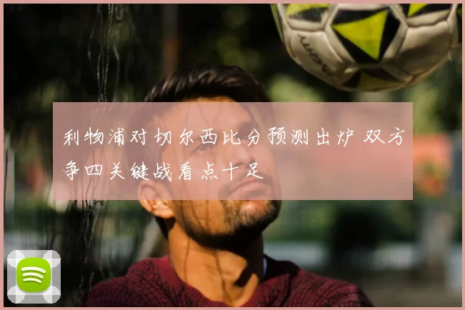 利物浦对切尔西比分预测出炉 双方争四关键战看点十足