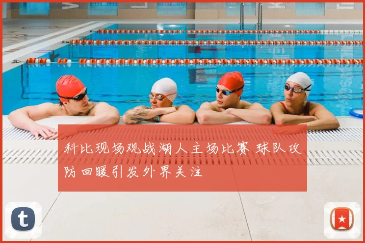 科比现场观战湖人主场比赛 球队攻防回暖引发外界关注