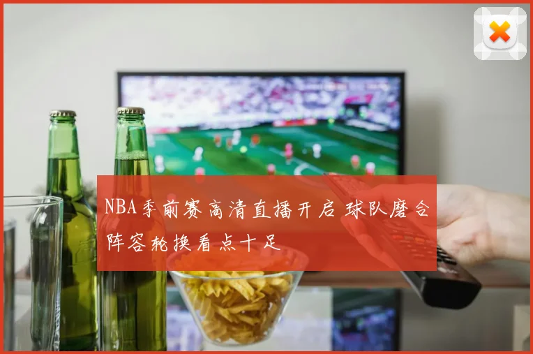 NBA季前赛高清直播开启 球队磨合阵容轮换看点十足