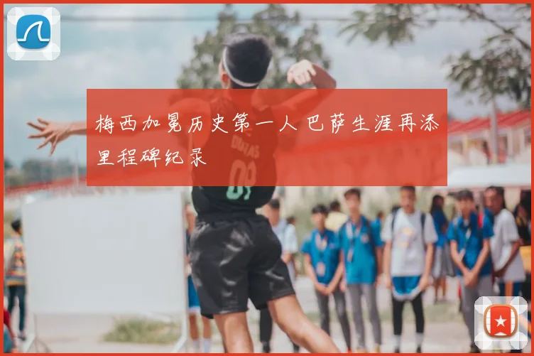 梅西加冕历史第一人 巴萨生涯再添里程碑纪录
