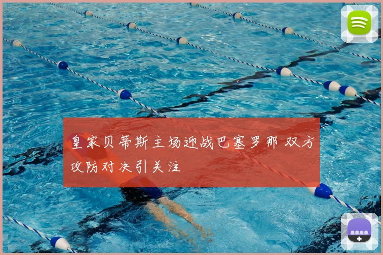 皇家贝蒂斯主场迎战巴塞罗那 双方攻防对决引关注