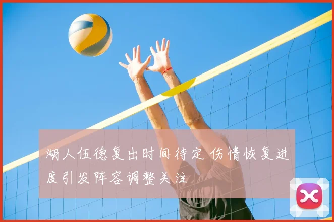 湖人伍德复出时间待定 伤情恢复进度引发阵容调整关注