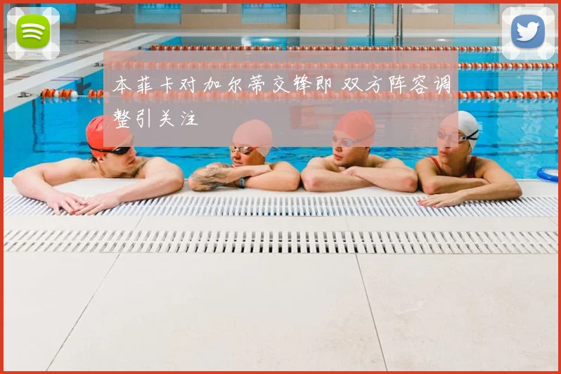 本菲卡对加尔蒂交锋即 双方阵容调整引关注