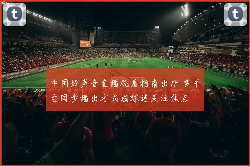 中国好声音直播观看指南出炉 多平台同步播出方式成球迷关注焦点