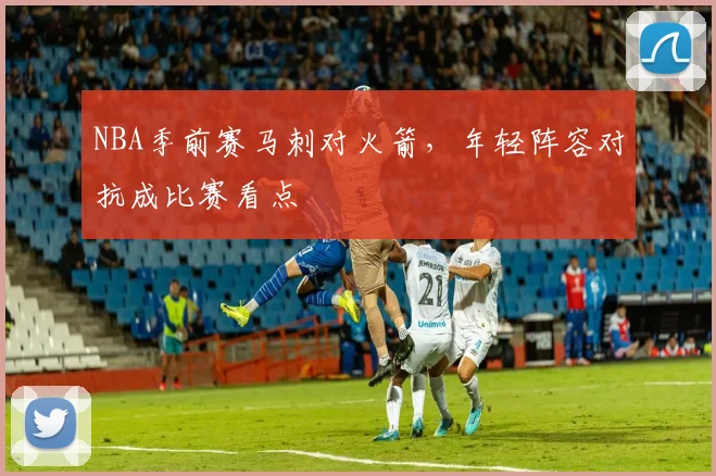 NBA季前赛马刺对火箭，年轻阵容对抗成比赛看点