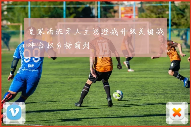 皇家西班牙人主场迎战升级关键战冲击积分榜前列