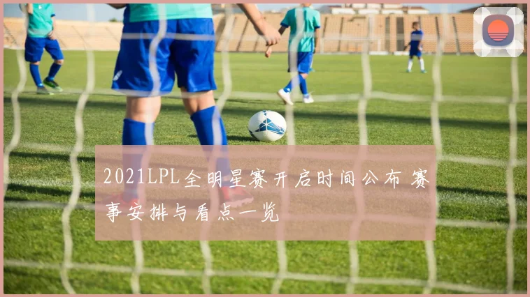 2021LPL全明星赛开启时间公布 赛事安排与看点一览