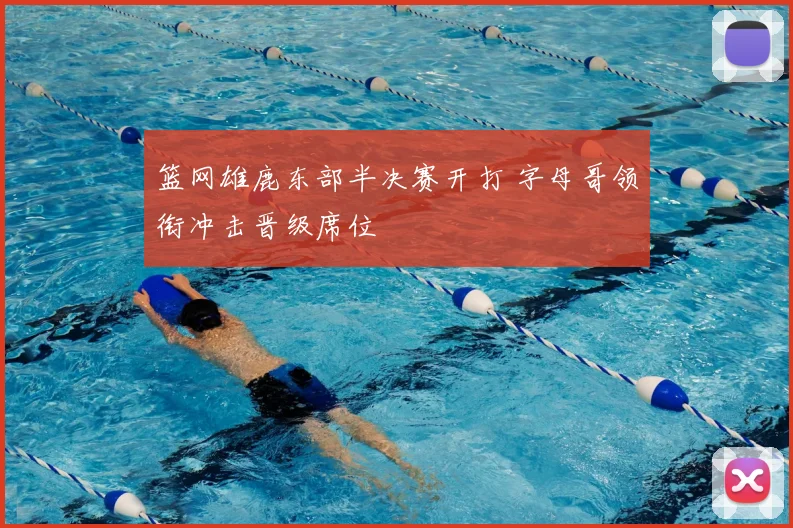 篮网雄鹿东部半决赛开打 字母哥领衔冲击晋级席位