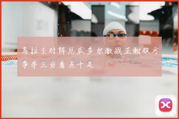 乌拉圭对阵厄瓜多尔激战正酣双方争夺三分看点十足