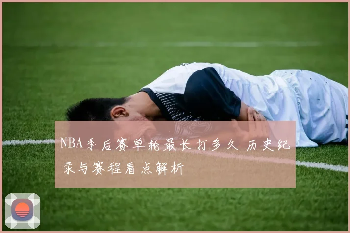 NBA季后赛单轮最长打多久 历史纪录与赛程看点解析