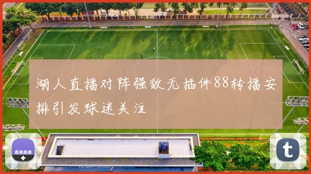 湖人直播对阵强敌无插件88转播安排引发球迷关注