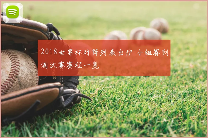 2018世界杯对阵列表出炉 小组赛到淘汰赛赛程一览