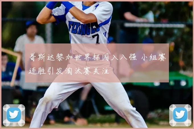 哥斯达黎加世界杯闯入八强 小组赛连胜引发淘汰赛关注