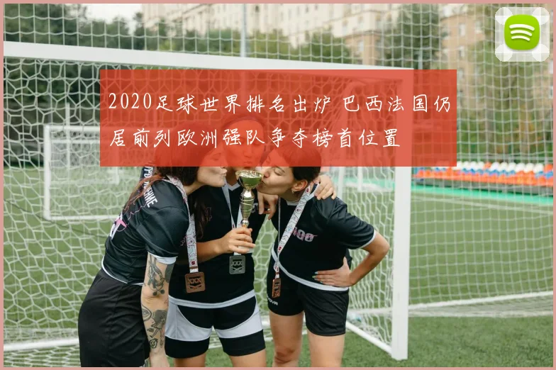 2020足球世界排名出炉 巴西法国仍居前列欧洲强队争夺榜首位置