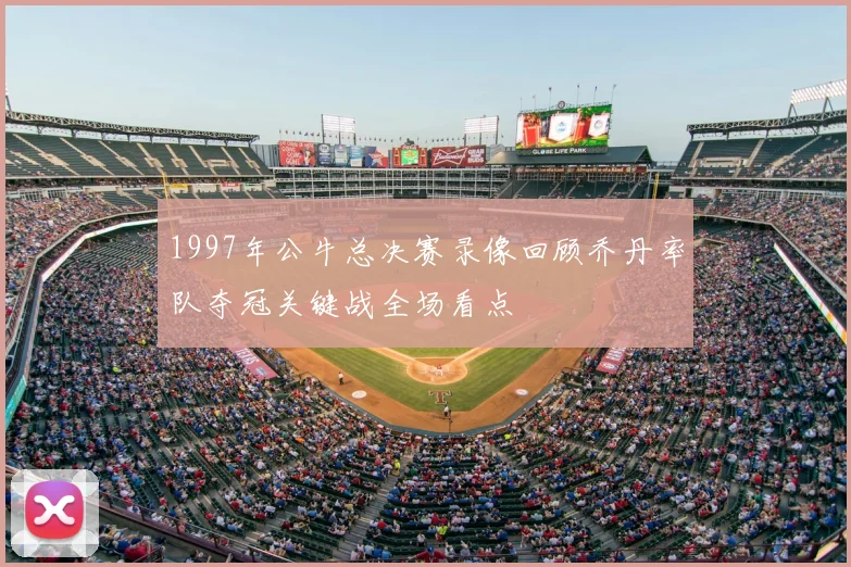 1997年公牛总决赛录像回顾乔丹率队夺冠关键战全场看点