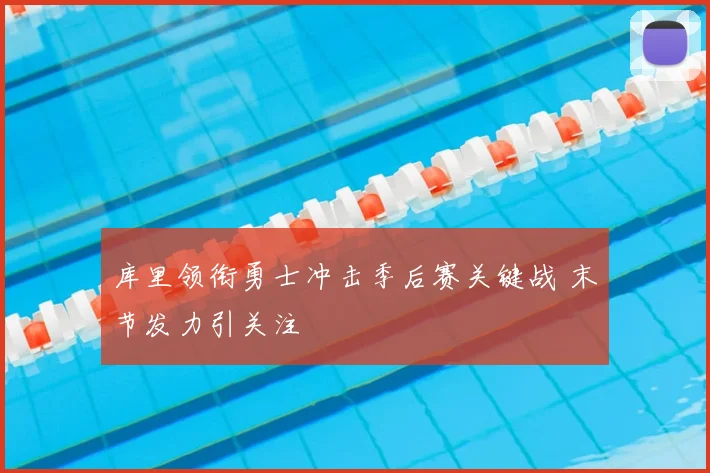 库里领衔勇士冲击季后赛关键战 末节发力引关注