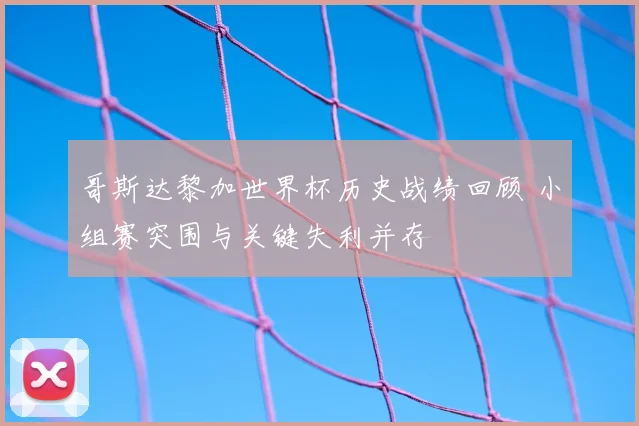哥斯达黎加世界杯历史战绩回顾 小组赛突围与关键失利并存