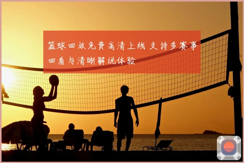 篮球回放免费高清上线 支持多赛事回看与清晰解说体验