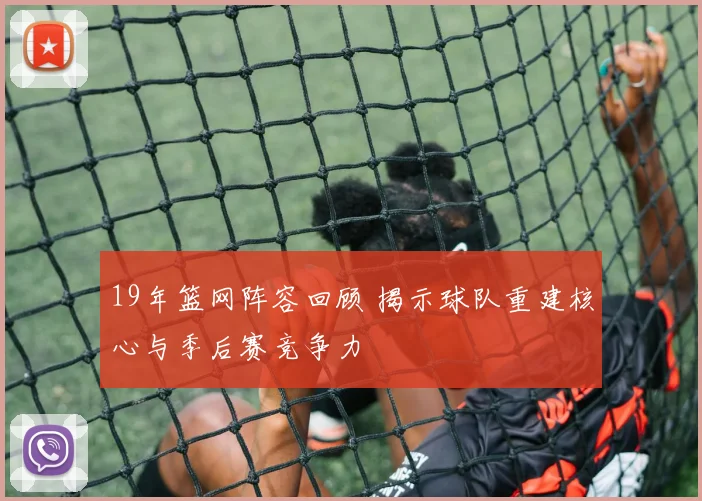 19年篮网阵容回顾 揭示球队重建核心与季后赛竞争力