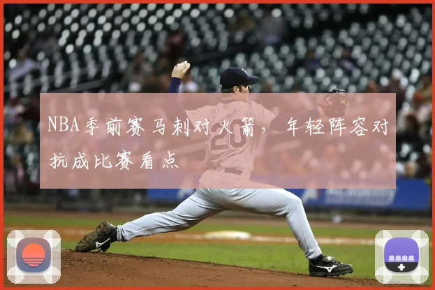 NBA季前赛马刺对火箭，年轻阵容对抗成比赛看点