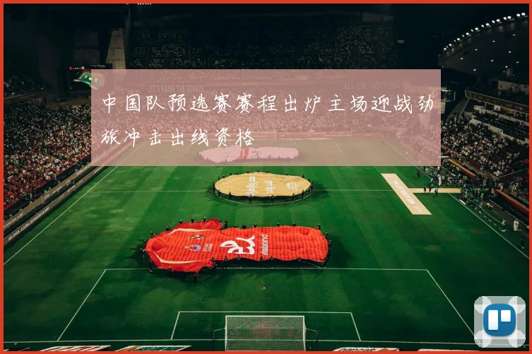 中国队预选赛赛程出炉主场迎战劲旅冲击出线资格