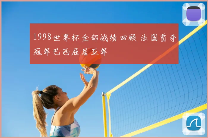 1998世界杯全部战绩回顾 法国首夺冠军巴西屈居亚军