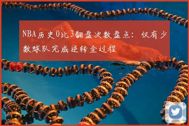NBA历史0比3翻盘次数盘点：仅有少数球队完成逆转全过程