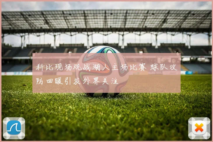 科比现场观战湖人主场比赛 球队攻防回暖引发外界关注