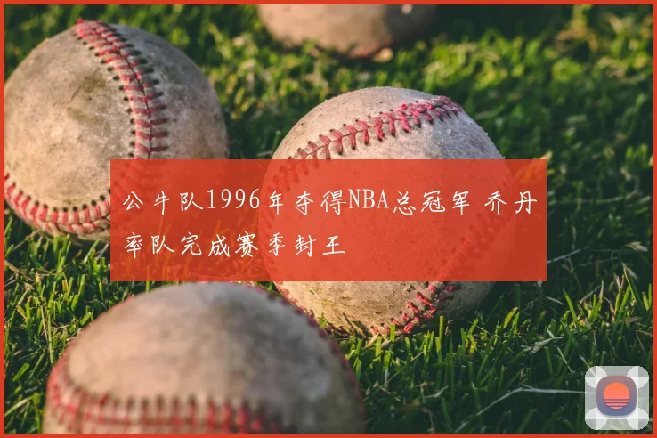 公牛队1996年夺得NBA总冠军 乔丹率队完成赛季封王